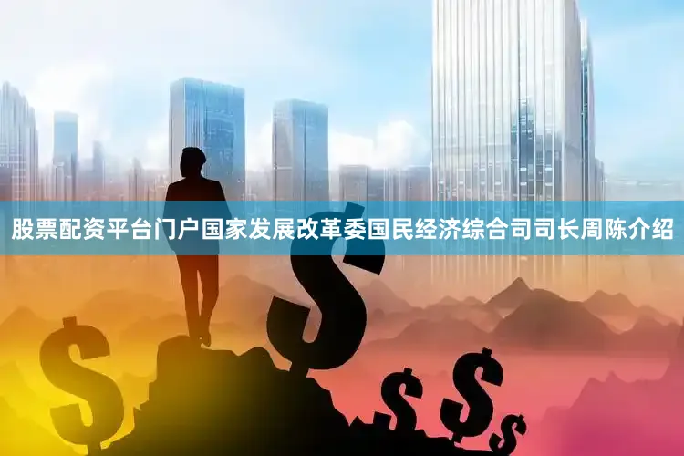 股票配资平台门户　　国家发展改革委国民经济综合司司长周陈介绍