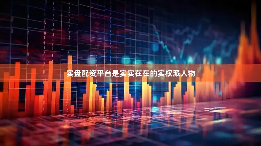 实盘配资平台是实实在在的实权派人物
