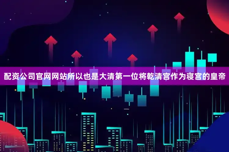 配资公司官网网站所以也是大清第一位将乾清宫作为寝宫的皇帝