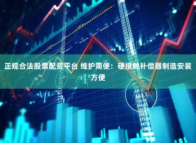 正规合法股票配资平台 维护简便：硬接触补偿器制造安装方便