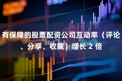 有保障的股票配资公司互动率（评论、分享、收藏）增长 2 倍