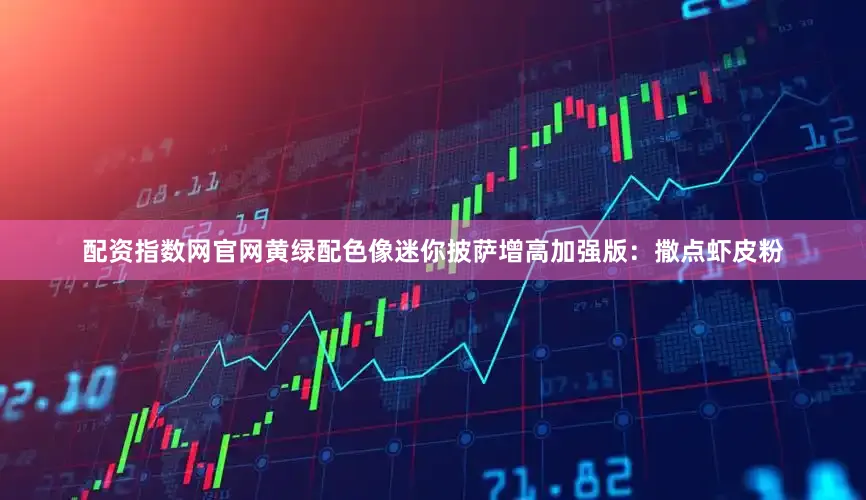 配资指数网官网黄绿配色像迷你披萨增高加强版：撒点虾皮粉