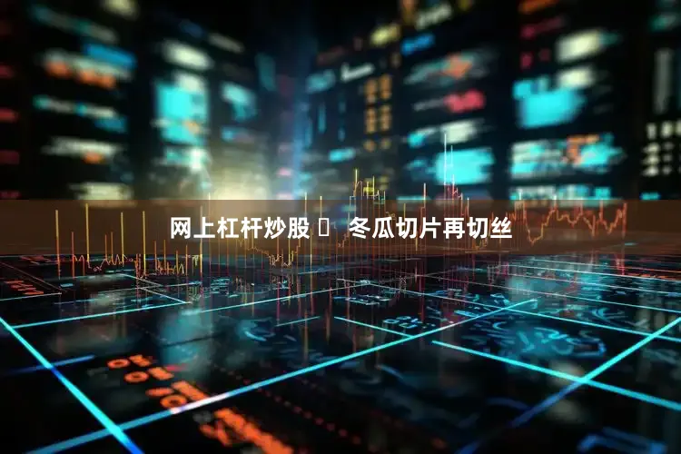 网上杠杆炒股 ✅ 冬瓜切片再切丝