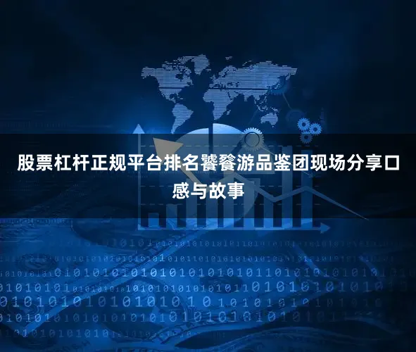 股票杠杆正规平台排名饕餮游品鉴团现场分享口感与故事