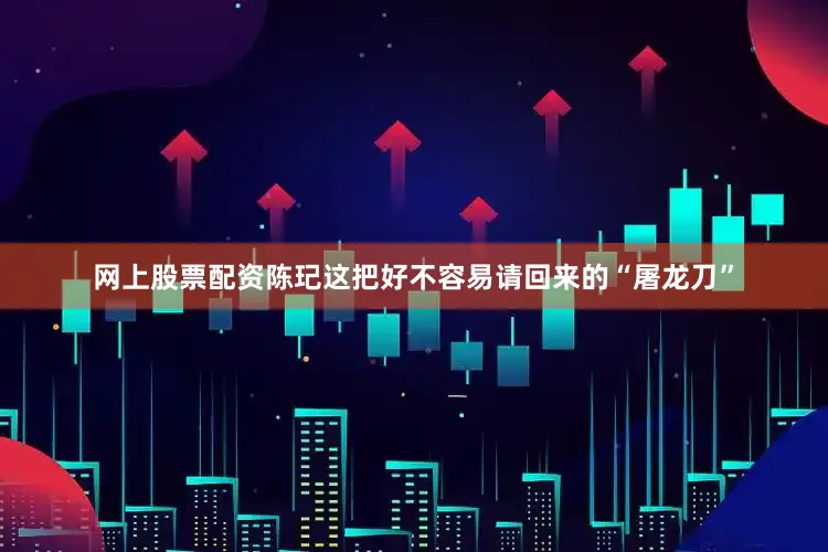网上股票配资陈玘这把好不容易请回来的“屠龙刀”