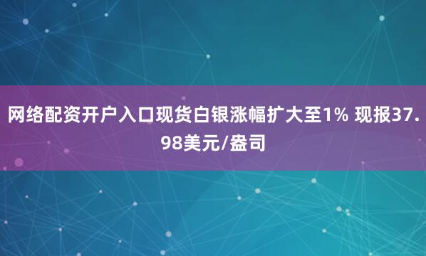 网络配资开户入口现货白银涨幅扩大至1% 现报37.98美元/盎司