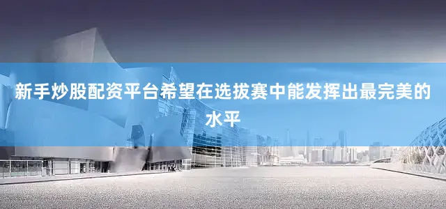 新手炒股配资平台希望在选拔赛中能发挥出最完美的水平