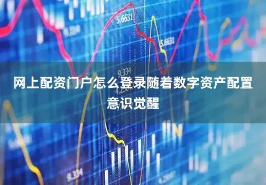网上配资门户怎么登录随着数字资产配置意识觉醒