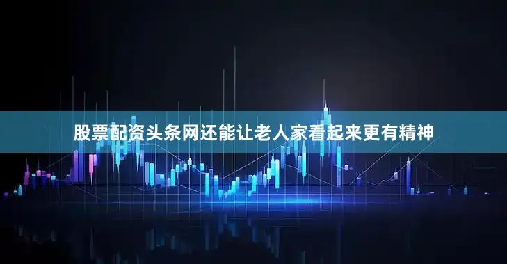 股票配资头条网还能让老人家看起来更有精神