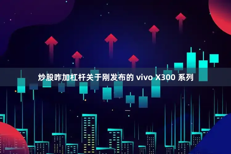 炒股咋加杠杆关于刚发布的 vivo X300 系列