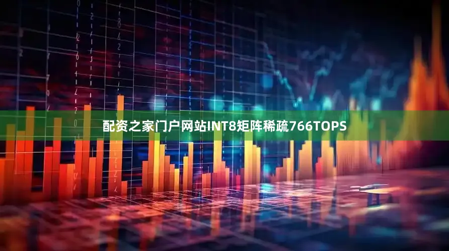 配资之家门户网站INT8矩阵稀疏766TOPS