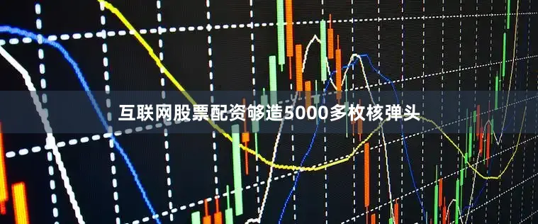 互联网股票配资够造5000多枚核弹头