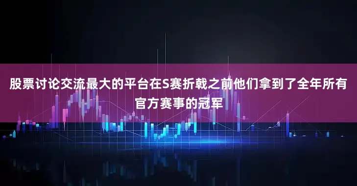 股票讨论交流最大的平台在S赛折戟之前他们拿到了全年所有官方赛事的冠军