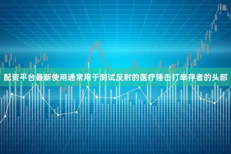 配资平台最新使用通常用于测试反射的医疗锤击打幸存者的头部
