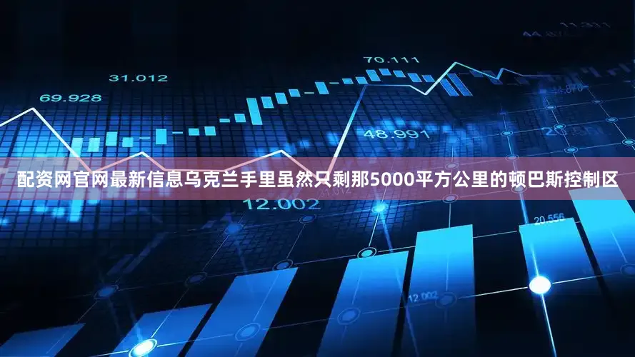 配资网官网最新信息乌克兰手里虽然只剩那5000平方公里的顿巴斯控制区