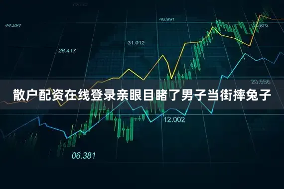 散户配资在线登录亲眼目睹了男子当街摔兔子