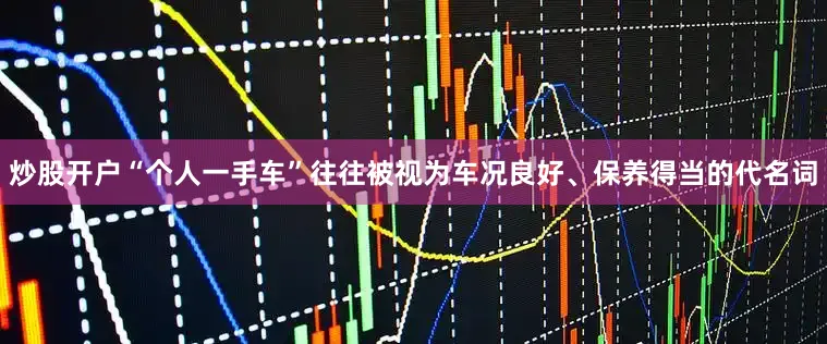 炒股开户“个人一手车”往往被视为车况良好、保养得当的代名词