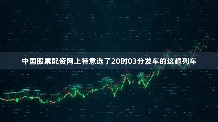 中国股票配资网上特意选了20时03分发车的这趟列车