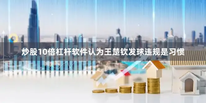 炒股10倍杠杆软件认为王楚钦发球违规是习惯