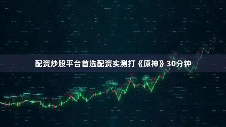 配资炒股平台首选配资实测打《原神》30分钟